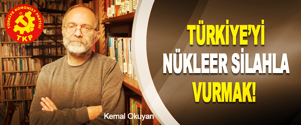 Türkiye’yi nükleer silahla vurmak!