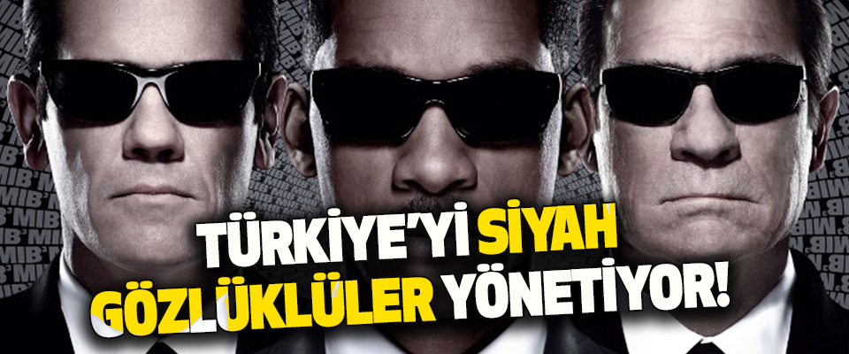 Türkiye’yi Siyah Gözlüklüler Yönetiyor!