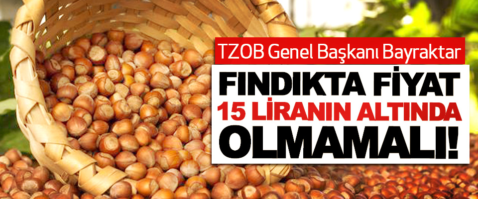TZOB Genel Başkanı Bayraktar: Fındıkta fiyat 15 liranın altında olmamalı!        