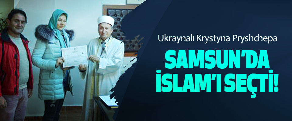 Ukraynalı Krystyna Pryshchepa Samsun’da islam’ı seçti!