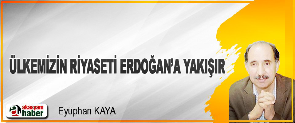 Ülkemizin Riyaseti Erdoğan’a Yakışır