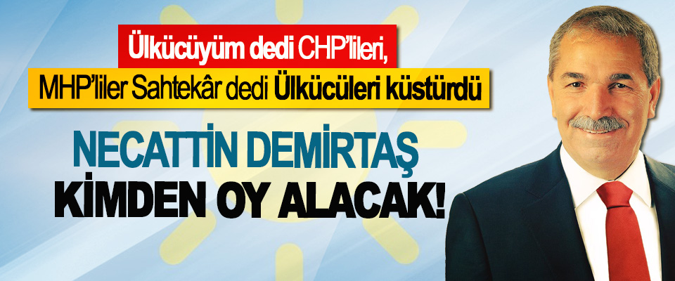 Ülkücüyüm dedi CHP’lileri, MHP’liler Sahtekâr dedi Ülkücüleri küstürdü, Necattin Demirtaş kimden oy alacak!