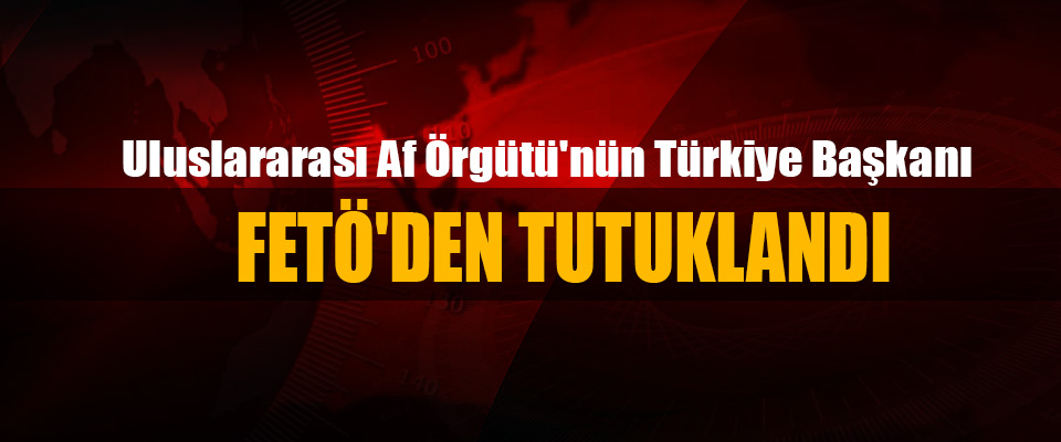 Uluslararası Af Örgütü'nün Türkiye Başkanı fetö'den tutuklandı