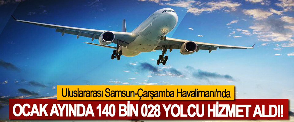 Uluslararası Samsun-Çarşamba Havalimanı'nda Ocak ayında 140 bin 028 yolcu hizmet aldı!