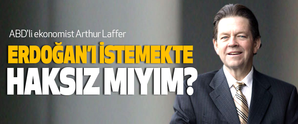 Ünlü İktisatçı Arthur Laffer: Erdoğan’ı İstemekte Haksız Mıyım?