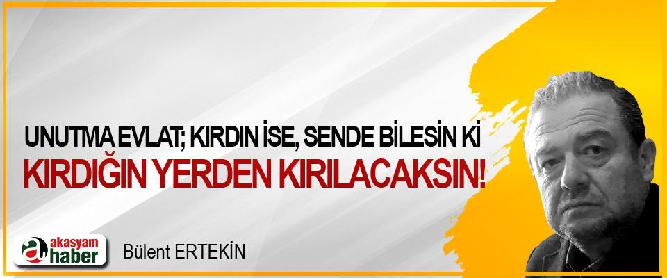 Unutma evlat; kırdın ise, sende bilesin ki kırdığın yerden kırılacaksın!