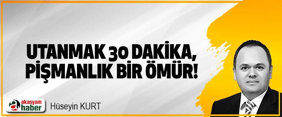 Utanmak 30 dakika, pişmanlık bir ömür!