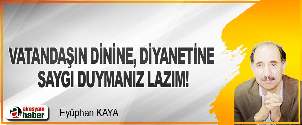 Vatandaşın dinine, diyanetine saygı duymanız lazım!