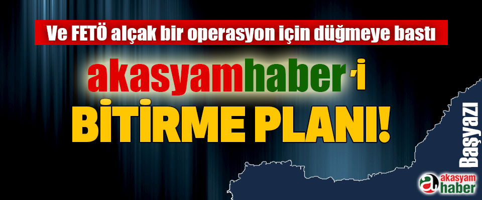 Ve FETÖ alçak bir operasyon için düğmeye bastı Akasyamhaber’i bitirme planı!