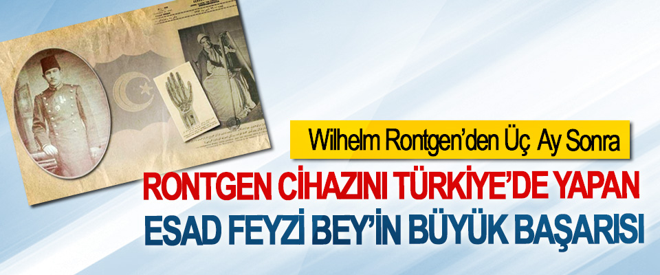 Wilhelm Rontgen’den Üç Ay Sonra Rontgen cihazını Türkiye’de yapan Esad Feyzi Bey’in büyük başarısı