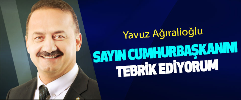 Yavuz Ağıralioğlu : Sayın Cumhurbaşkanını Tebrik Ediyorum
