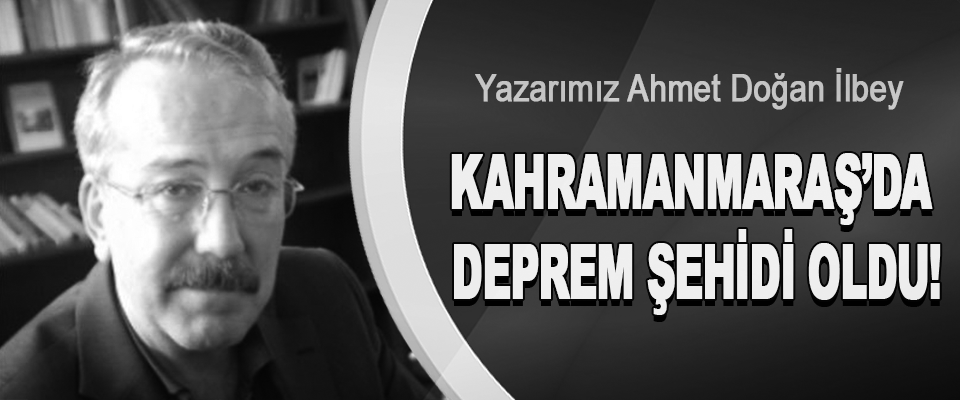Yazarımız Ahmet Doğan İlbey Kahramanmaraş’da Deprem Şehidi Oldu!