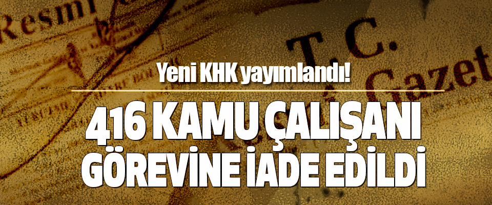yeni khk yayımlandı! 416 kamu çalışanı görevine iade edildi