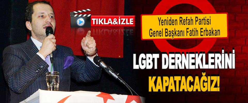 Yeniden Refah Partisi Genel Başkanı Fatih Erbakan LGBT Derneklerini Kapatacağız!