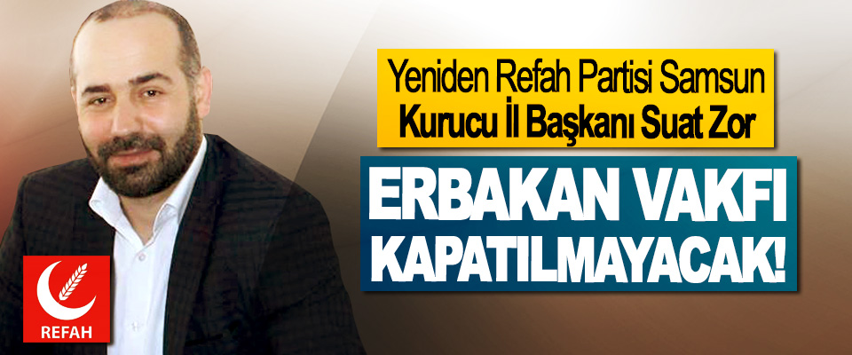 Yeniden Refah Partisi Samsun Kurucu İl Başkanı Suat Zor: Erbakan vakfı kapatılmayacak!