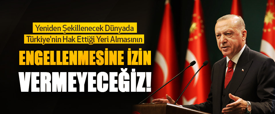 Yeniden Şekillenecek Dünyada Türkiye'nin Hak Ettiği Yeri Almasının Engellenmesine İzin Vermeyeceğiz!