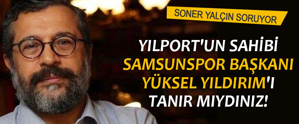 Yılport'un sahibi Samsunspor başkanı Yüksek Yıldırım'ı tanır mıydınız!