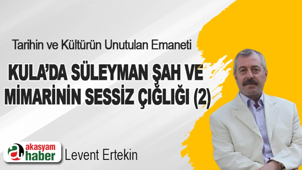 Tarihin ve Kültürün Unutulan Emaneti: Kula’da Süleyman Şah Ve Mimarinin Sessiz Çığlığı (2)
