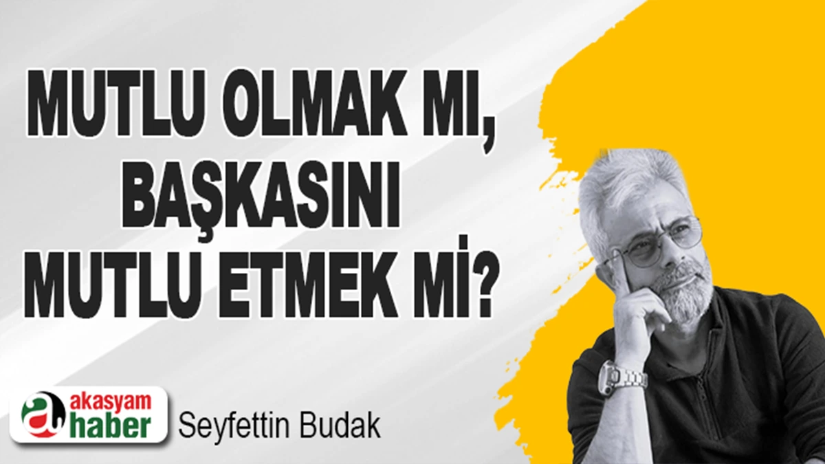 Mutlu Olmak mı, Başkasını Mutlu Etmek mi?