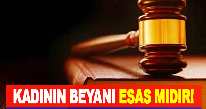Kadının beyanı esas mıdır!