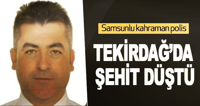 Samsunlu kahraman polis Tekirdağ’da şehit düştü