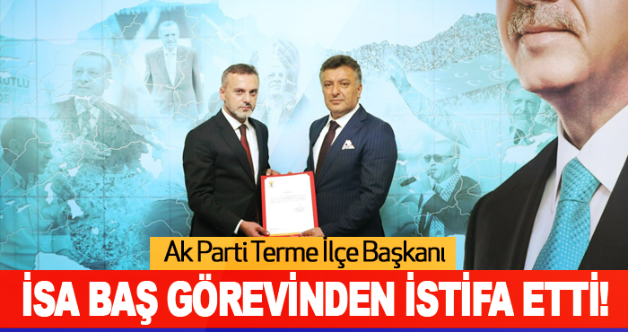 Ak Parti Terme İlçe Başkanı İsa Baş Görevinden İstifa Etti!