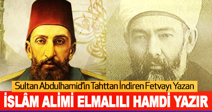 Sultan Abdulhamid’in Tahttan İndiren Fetvayı Yazan İslâm Alimi Elmalılı Hamdi Yazır