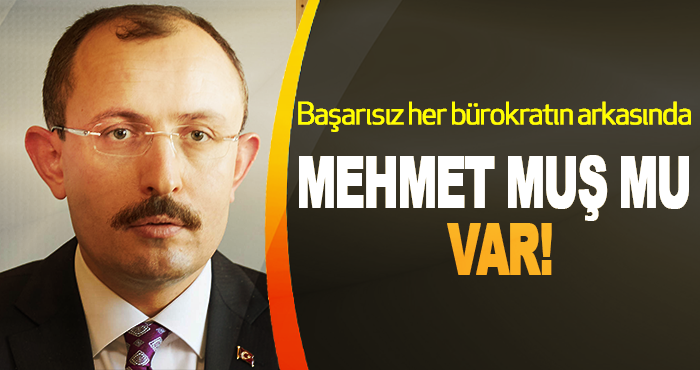 Başarısız her bürokratın arkasında Mehmet Muş mu var!