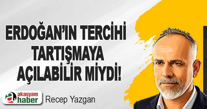 Erdoğan’ın Tercihi Tartışmaya Açılabilir miydi!