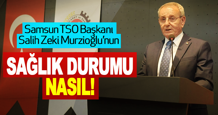 Samsun TSO Başkanı Salih Zeki Murzioğlu’nun Sağlık Durumu Nasıl!