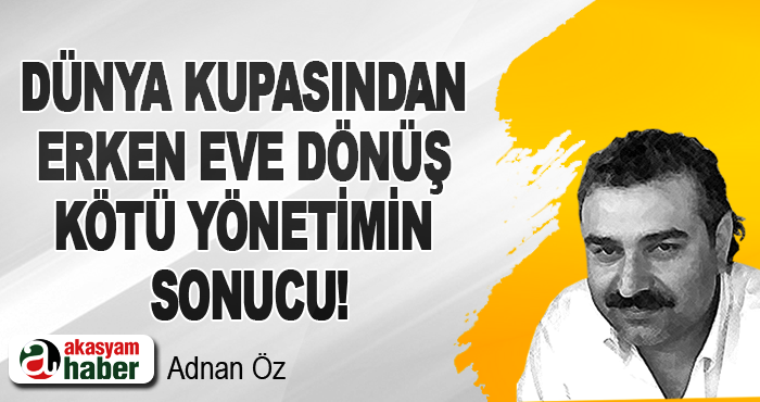 Dünya kupasından erken eve dönüş kötü yönetimin sonucu!