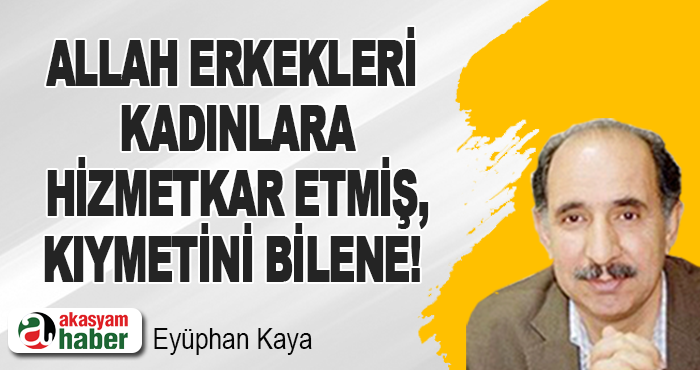 Allah erkekleri kadınlara hizmetkar etmiş, kıymetini bilene!