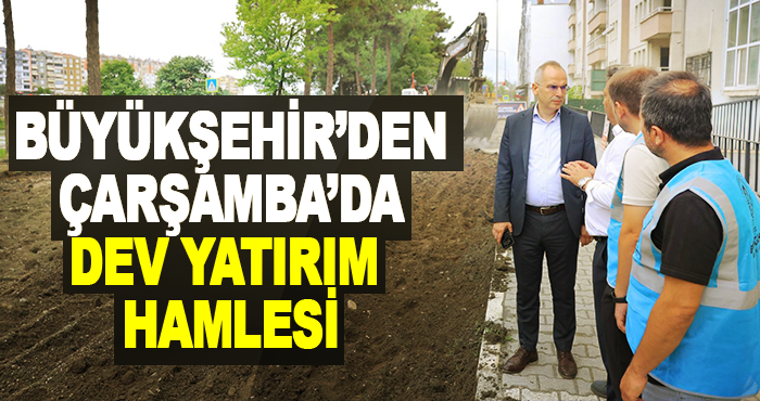 Büyükşehir’den Çarşamba’da Dev Yatırım Hamlesi