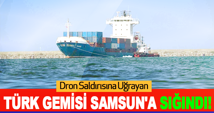 Dron Saldırısına Uğrayan Türk Gemisi Samsun'a Sığındı!