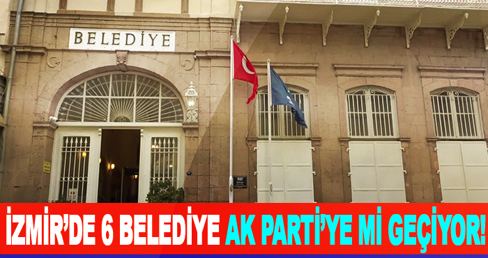 İzmir’de 6 Belediye AK Parti’ye mi Geçiyor!