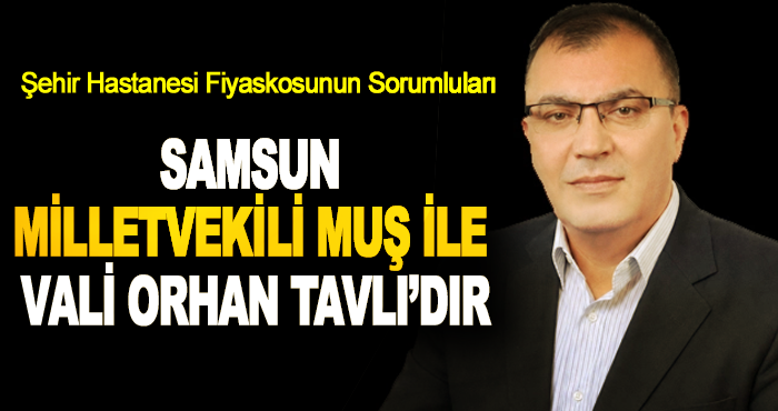 Şehir Hastanesi Fiyaskosunun Sorumluları Samsun Milletvekili Muş ile Vali Orhan Tavlı’dır