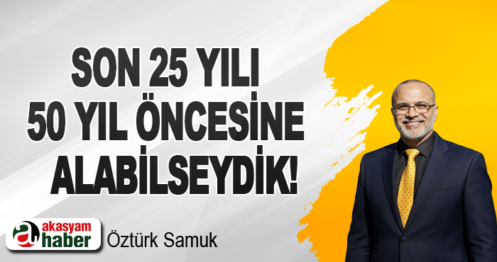 Son 25 yılı  50 yıl öncesine  alabilseydik!
