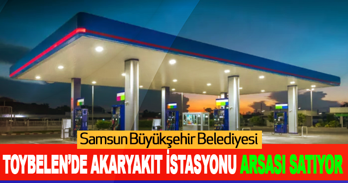 Samsun Büyükşehir Belediyesi Toybelen’de akaryakıt istasyonu arsası satıyor