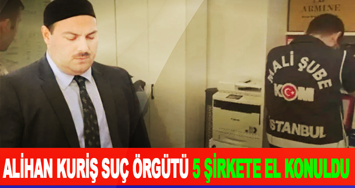 Alihan Kuriş Suç Örgütü 5 Şirkete El Konuldu