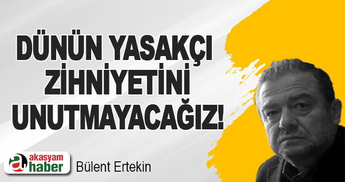 Dünün yasakçı zihniyetini unutmayacağız!