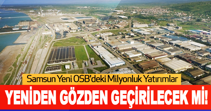 Samsun Yeni OSB'deki Milyonluk Yatırımlar Yeniden Gözden Geçirilecek mi!