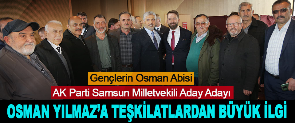 AK Parti Samsun Milletvekili Aday Adayı Osman Yılmaz’a Teşkilatlardan Büyük İlgi