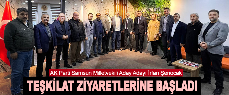 AK Parti Samsun Milletvekili Aday Adayı İrfan Şenocak Teşkilat Ziyaretlerine Başladı
