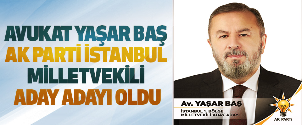 Avukat Yaşar Baş Ak Parti İstanbul Milletvekili Aday Adayı Oldu