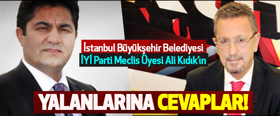 İstanbul Büyükşehir Belediyesi İYİ Parti Meclis Üyesi Ali Kıdık’ın  Yalanlarına Cevaplar!
