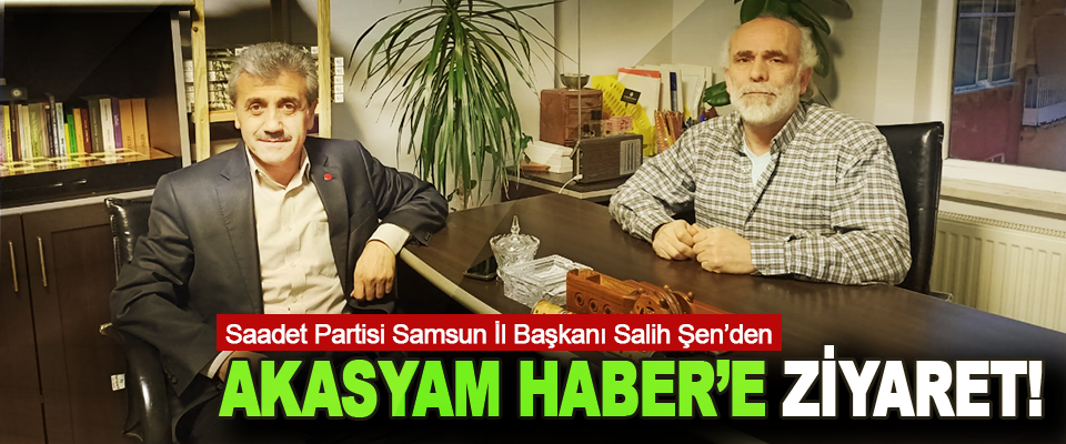 Saadet Partisi Samsun İl Başkanı Salih Şen’den Akasyam Haber’e Ziyaret!