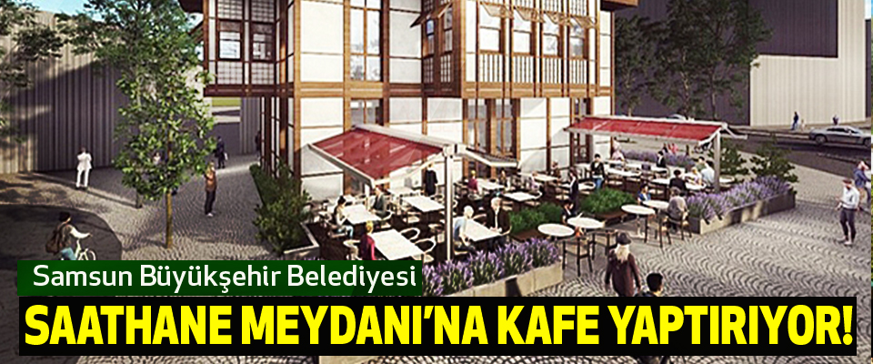 Samsun Büyükşehir Belediyesi Saathane Meydanı’na Kafe Yaptırıyor!