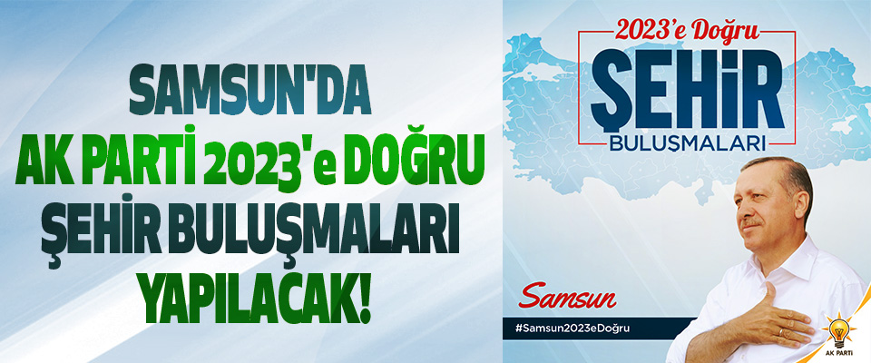 Samsun'da Ak Parti 2023'e doğru şehir buluşmaları yapılacak!