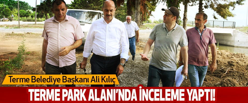 Terme Belediye Başkanı Ali Kılıç Terme Park Alanı’nda inceleme yaptı!