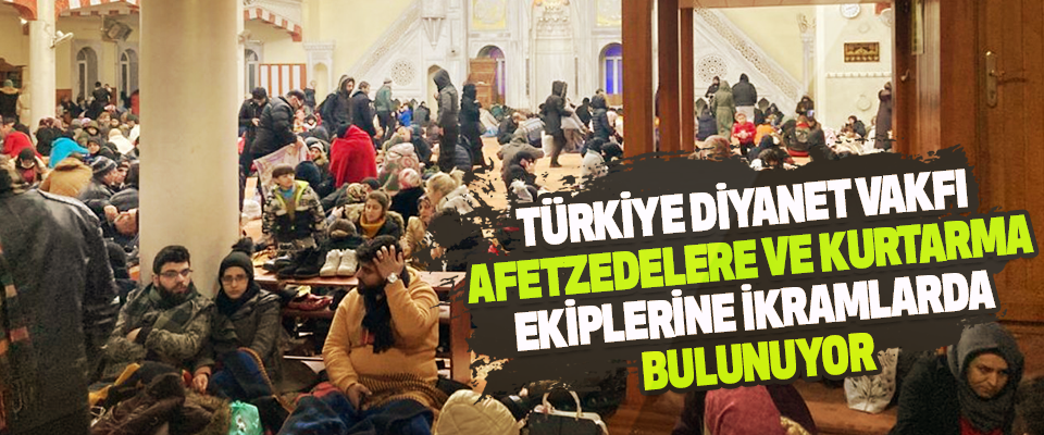 Türkiye Diyanet Vakfı Afetzedelere ve kurtarma ekiplerine ikramlarda bulunuluyor